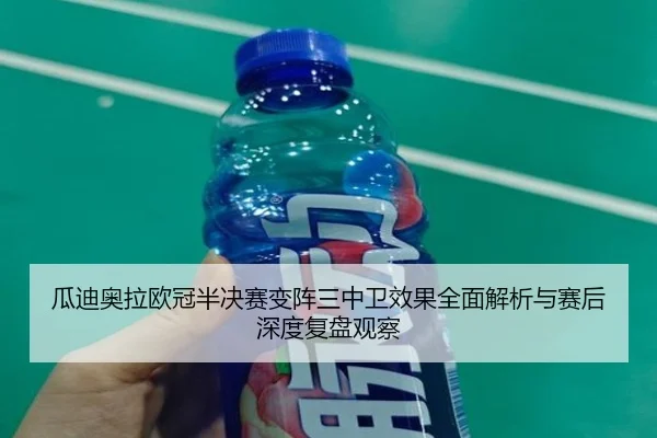 瓜迪奥拉欧冠半决赛变阵三中卫效果全面解析与赛后深度复盘观察