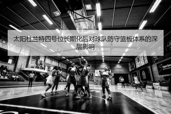 太阳杜兰特四号位长期化后对球队防守篮板体系的深层影响