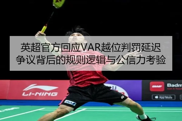 英超官方回应VAR越位判罚延迟争议背后的规则逻辑与公信力考验