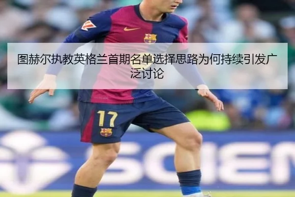 图赫尔执教英格兰首期名单选择思路为何持续引发广泛讨论
