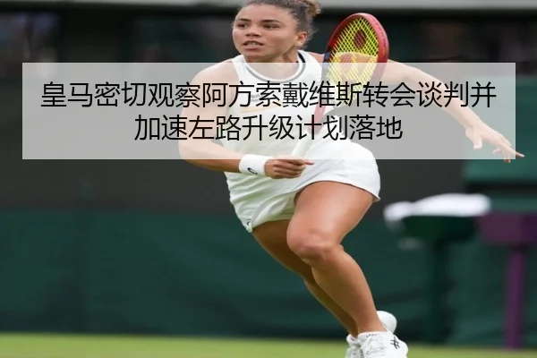 皇马密切观察阿方索戴维斯转会谈判并加速左路升级计划落地