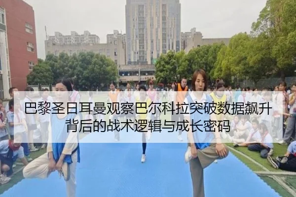 巴黎圣日耳曼观察巴尔科拉突破数据飙升背后的战术逻辑与成长密码