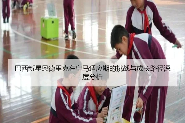 巴西新星恩德里克在皇马适应期的挑战与成长路径深度分析