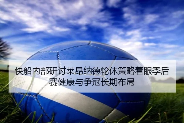 快船内部研讨莱昂纳德轮休策略着眼季后赛健康与争冠长期布局