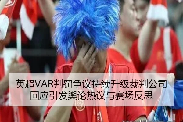 英超VAR判罚争议持续升级裁判公司回应引发舆论热议与赛场反思