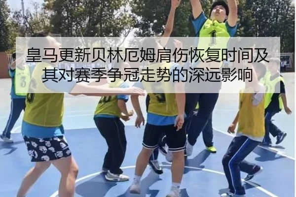 皇马更新贝林厄姆肩伤恢复时间及其对赛季争冠走势的深远影响