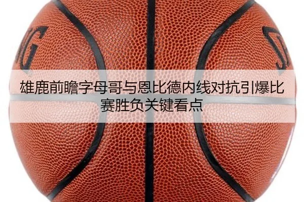 雄鹿前瞻字母哥与恩比德内线对抗引爆比赛胜负关键看点
