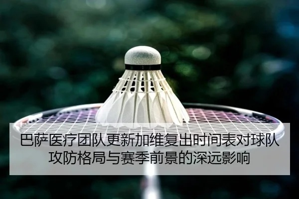 巴萨医疗团队更新加维复出时间表对球队攻防格局与赛季前景的深远影响