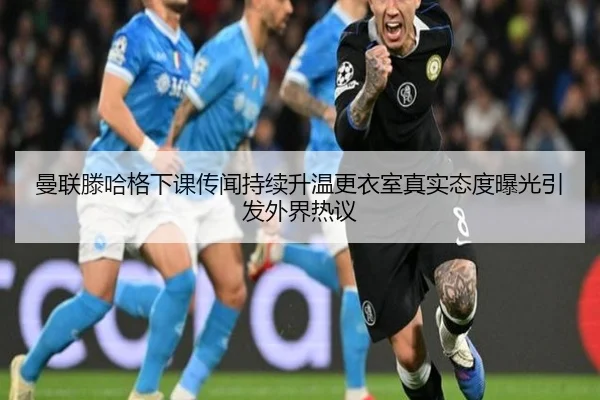 曼联滕哈格下课传闻持续升温更衣室真实态度曝光引发外界热议
