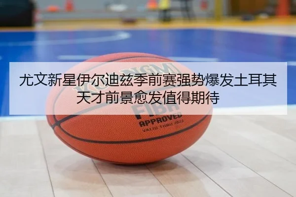 尤文新星伊尔迪兹季前赛强势爆发土耳其天才前景愈发值得期待