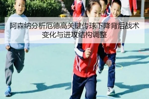 阿森纳分析厄德高关键传球下降背后战术变化与进攻结构调整