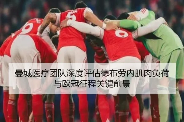 曼城医疗团队深度评估德布劳内肌肉负荷与欧冠征程关键前景