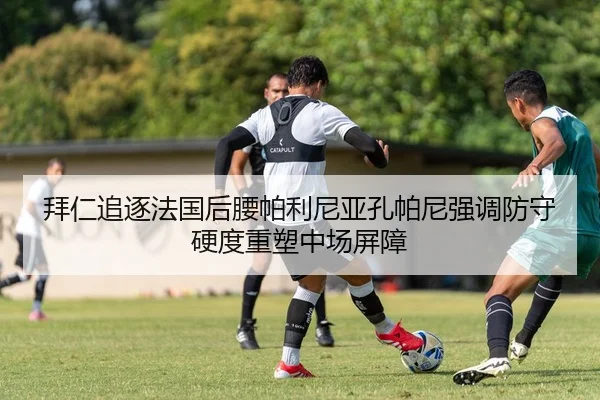 拜仁追逐法国后腰帕利尼亚孔帕尼强调防守硬度重塑中场屏障