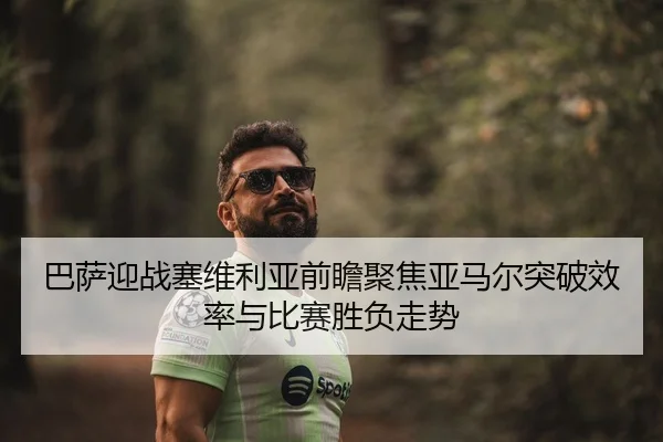 巴萨迎战塞维利亚前瞻聚焦亚马尔突破效率与比赛胜负走势