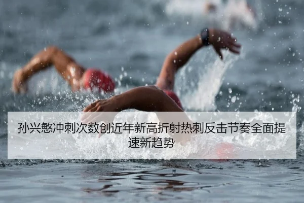 孙兴慜冲刺次数创近年新高折射热刺反击节奏全面提速新趋势