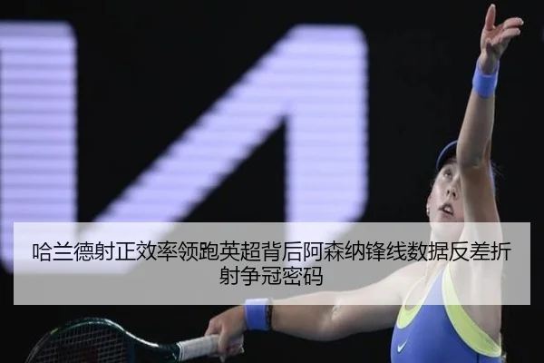 哈兰德射正效率领跑英超背后阿森纳锋线数据反差折射争冠密码