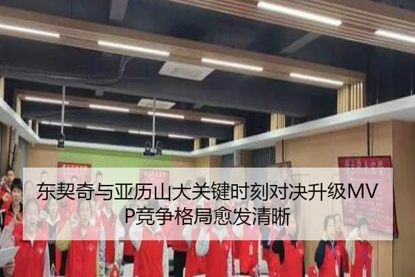东契奇与亚历山大关键时刻对决升级MVP竞争格局愈发清晰